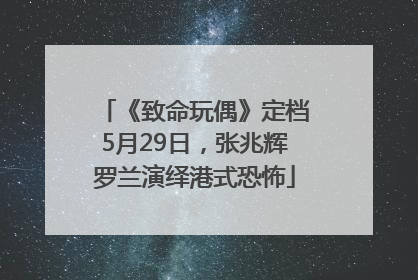 《致命玩偶》定档5月29日，张兆辉罗兰演绎港式恐怖