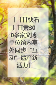 「甘快看」甘肃300多家文博单位馆内室外同步“互动”遗产新活力