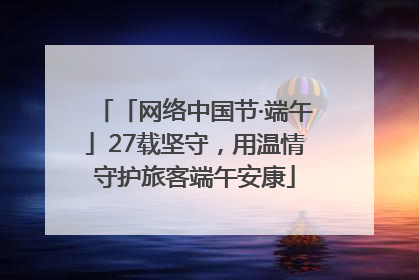「网络中国节·端午」27载坚守，用温情守护旅客端午安康