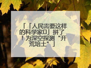 「人民需要这样的科学家⑭」拼了！为深空探测“开荒培土”