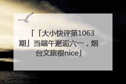 「大小快评第1063期」当端午邂逅六一，烟台文旅很nice
