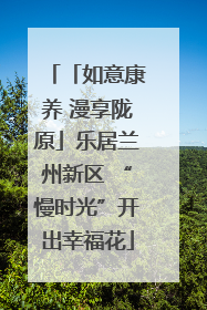 「如意康养 漫享陇原」乐居兰州新区 “慢时光”开出幸福花