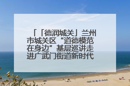「德润城关」兰州市城关区“道德模范在身边”基层巡讲走进广武门街道新时代文明实践所