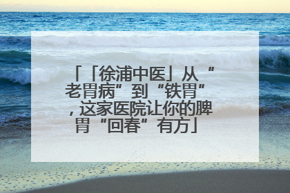 「徐浦中医」从“老胃病”到“铁胃”，这家医院让你的脾胃“回春”有方