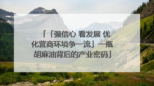 「强信心 看发展 优化营商环境争一流」一瓶胡麻油背后的产业密码