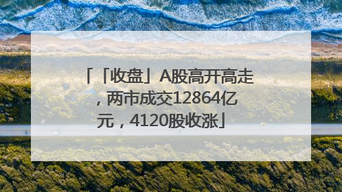 「收盘」A股高开高走，两市成交12864亿元，4120股收涨