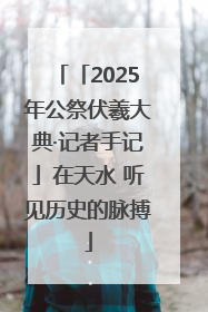 「2025年公祭伏羲大典·记者手记」在天水 听见历史的脉搏