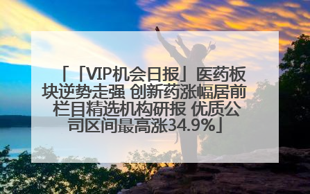 「VIP机会日报」医药板块逆势走强 创新药涨幅居前 栏目精选机构研报 优质公司区间最高涨34.9%