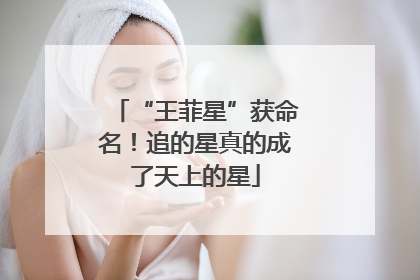 “王菲星”获命名！追的星真的成了天上的星