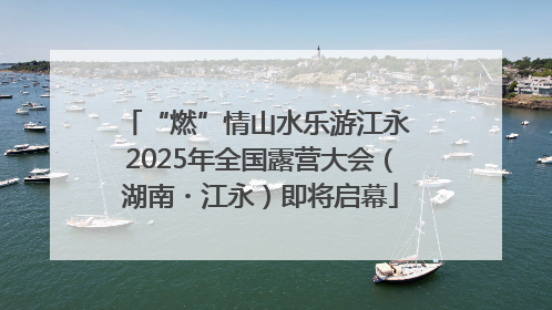 “燃”情山水乐游江永 2025年全国露营大会（湖南・江永）即将启幕