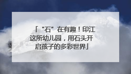 “石”在有趣！印江这所幼儿园，用石头开启孩子的多彩世界