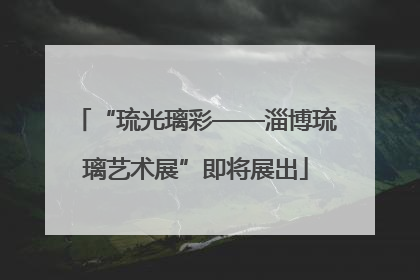 “琉光璃彩——淄博琉璃艺术展”即将展出