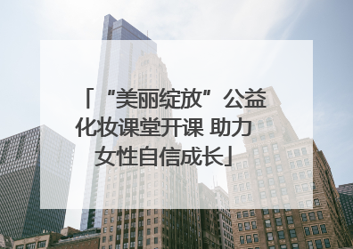 “美丽绽放”公益化妆课堂开课 助力女性自信成长