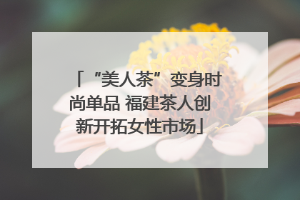 “美人茶”变身时尚单品 福建茶人创新开拓女性市场