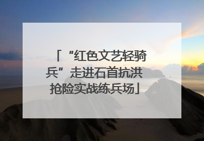 “红色文艺轻骑兵”走进石首抗洪抢险实战练兵场