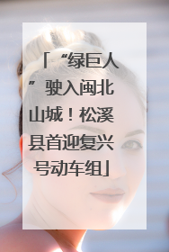 “绿巨人”驶入闽北山城！松溪县首迎复兴号动车组