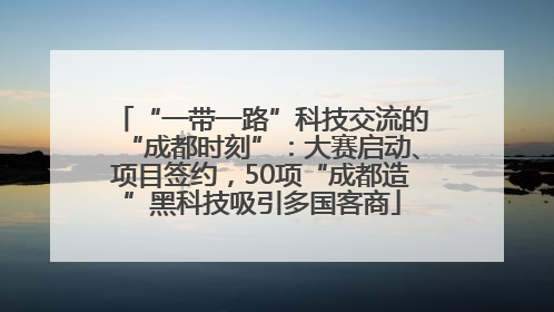 “一带一路”科技交流的“成都时刻”：大赛启动、项目签约，50项“成都造”黑科技吸引多国客商
