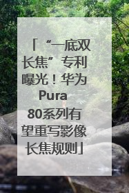 “一底双长焦”专利曝光！华为Pura 80系列有望重写影像长焦规则