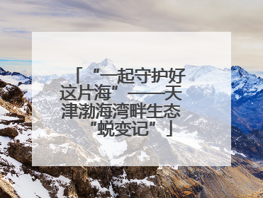 “一起守护好这片海”——天津渤海湾畔生态“蜕变记”