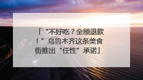 “不好吃？全额退款！”乌鲁木齐这条美食街推出“任性”承诺