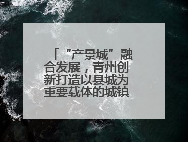 “产景城”融合发展，青州创新打造以县城为重要载体的城镇化建设样本