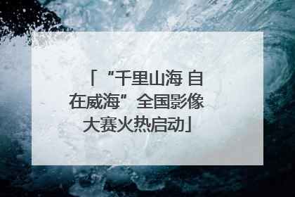 “千里山海 自在威海”全国影像大赛火热启动