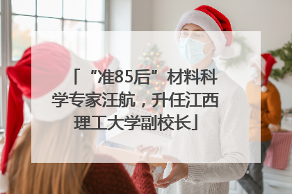 “准85后”材料科学专家汪航，升任江西理工大学副校长