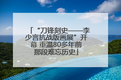 “刀锋刻史——李少言抗战版画展”开幕 重温80多年前那段难忘历史