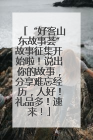 “好客山东故事荟”故事征集开始啦！说出你的故事，分享难忘经历，人好！礼品多！速来！
