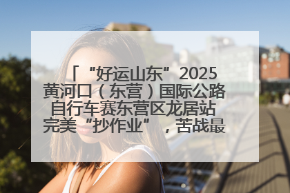 “好运山东”2025黄河口（东营）国际公路自行车赛东营区龙居站 完美“抄作业”，苦战最后时刻黄衫易主