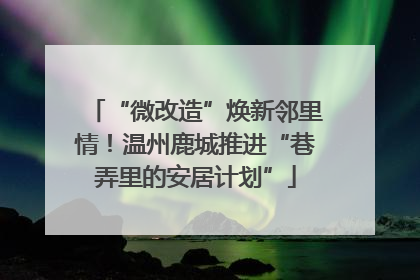 “微改造”焕新邻里情！温州鹿城推进“巷弄里的安居计划”