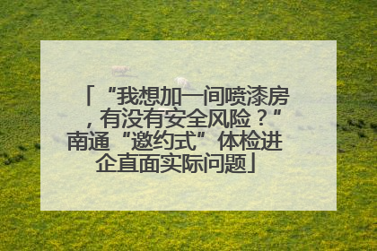 “我想加一间喷漆房，有没有安全风险？”南通“邀约式”体检进企直面实际问题