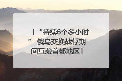 “持续6个多小时” 俄乌交换战俘期间互袭首都地区