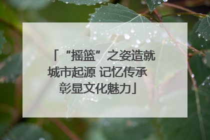 “摇篮”之姿造就城市起源 记忆传承彰显文化魅力