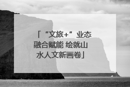 “文旅+”业态融合赋能 绘就山水人文新画卷