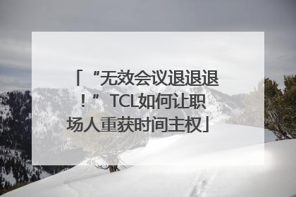 “无效会议退退退！”TCL如何让职场人重获时间主权