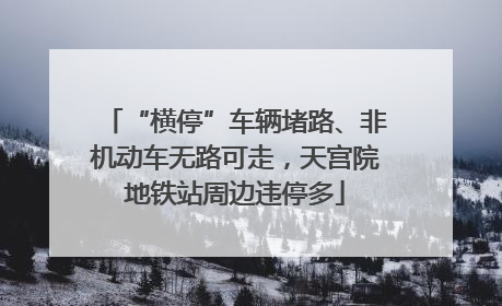 “横停”车辆堵路、非机动车无路可走，天宫院地铁站周边违停多