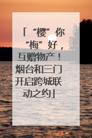 “樱”你“梅”好，互赠物产！烟台和三门开启跨城联动之约