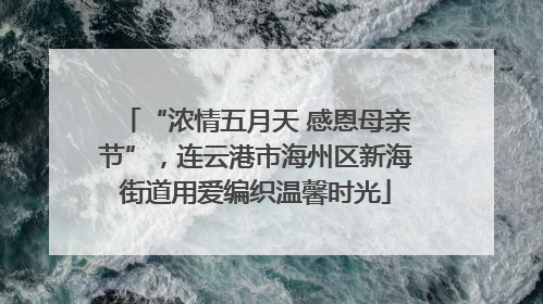 “浓情五月天 感恩母亲节”，连云港市海州区新海街道用爱编织温馨时光