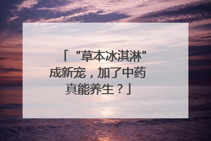 “草本冰淇淋”成新宠，加了中药真能养生？