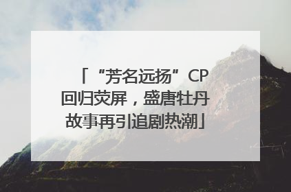 “芳名远扬”CP回归荧屏，盛唐牡丹故事再引追剧热潮