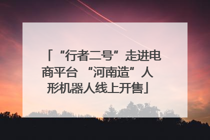 “行者二号”走进电商平台 “河南造”人形机器人线上开售