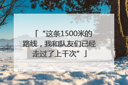 “这条1500米的路线，我和队友们已经走过了上千次”