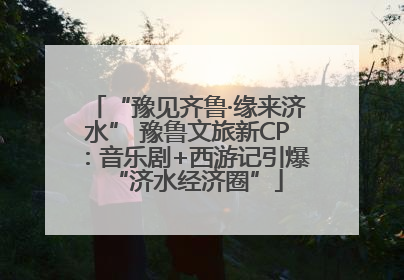 “豫见齐鲁·缘来济水” 豫鲁文旅新CP：音乐剧+西游记引爆“济水经济圈”