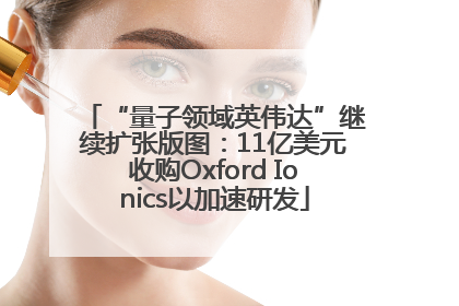 “量子领域英伟达”继续扩张版图：11亿美元收购Oxford Ionics以加速研发