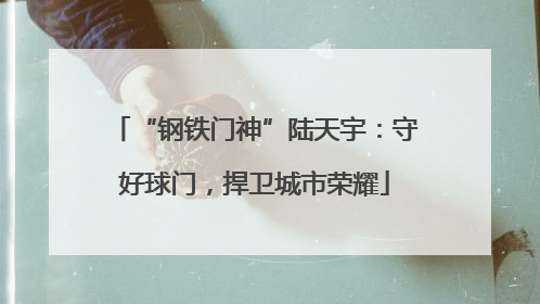 “钢铁门神”陆天宇：守好球门，捍卫城市荣耀