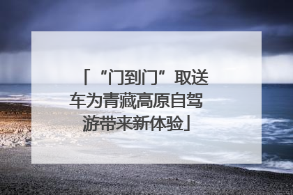 “门到门”取送车为青藏高原自驾游带来新体验