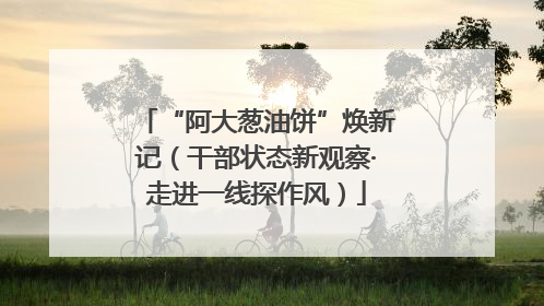 “阿大葱油饼”焕新记（干部状态新观察·走进一线探作风）