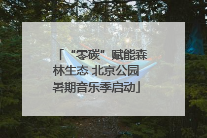 “零碳”赋能森林生态 北京公园暑期音乐季启动