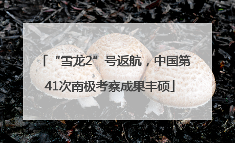 “雪龙2”号返航，中国第41次南极考察成果丰硕